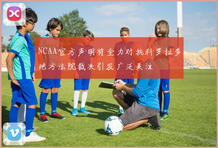 NCAA官方声明将全力对抗科罗拉多地方法院裁决引发广泛关注