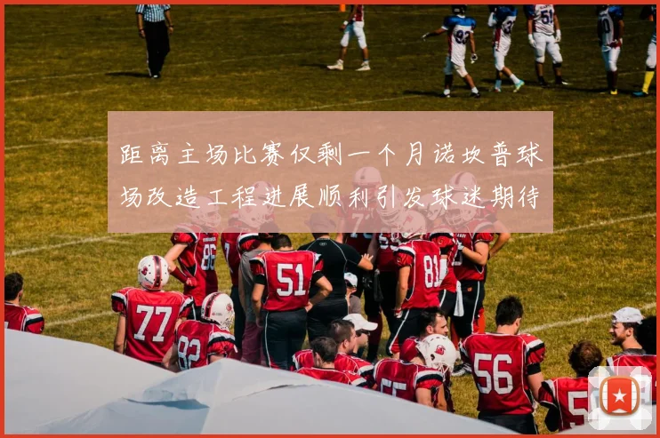 距离主场比赛仅剩一个月诺坎普球场改造工程进展顺利引发球迷期待