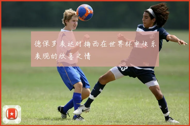 德保罗表达对梅西在世界杯中快乐表现的欣喜之情