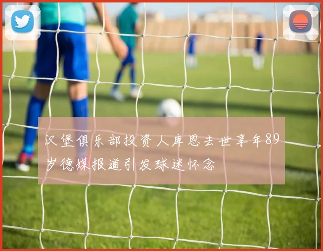 汉堡俱乐部投资人库恩去世享年89岁德媒报道引发球迷怀念