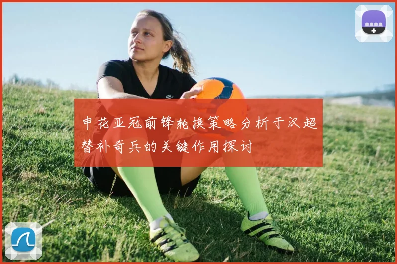 申花亚冠前锋轮换策略分析于汉超替补奇兵的关键作用探讨