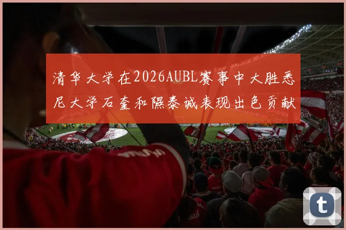 清华大学在2026AUBL赛事中大胜悉尼大学石奎和隰泰诚表现出色贡献球队胜利