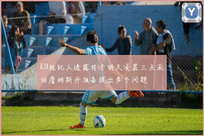 KD经纪人透露将于明天凌晨三点采访詹姆斯并准备提出多个问题