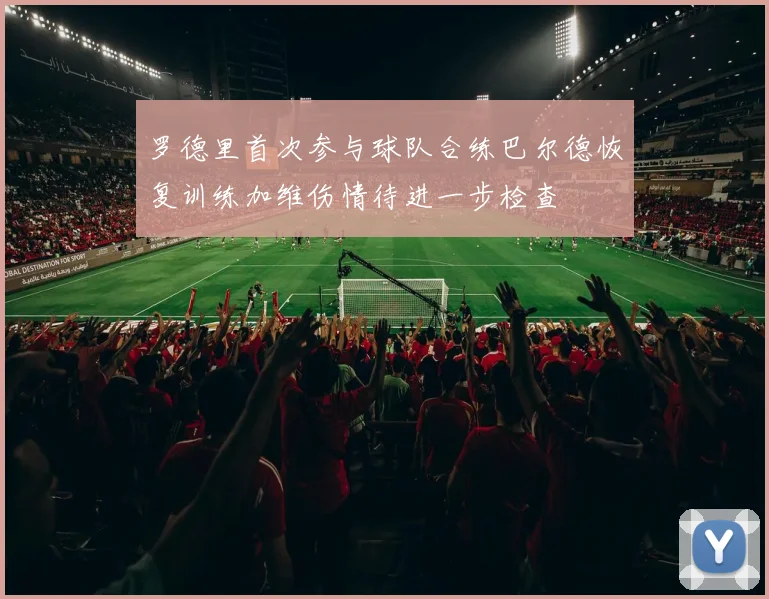 罗德里首次参与球队合练巴尔德恢复训练加维伤情待进一步检查