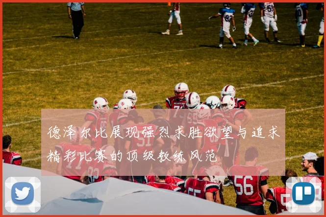 德泽尔比展现强烈求胜欲望与追求精彩比赛的顶级教练风范