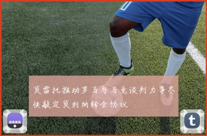 莫雷托推动罗马与马竞谈判力争尽快敲定莫利纳转会协议
