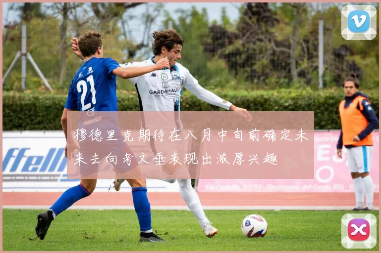穆德里克期待在八月中旬前确定未来去向考文垂表现出浓厚兴趣