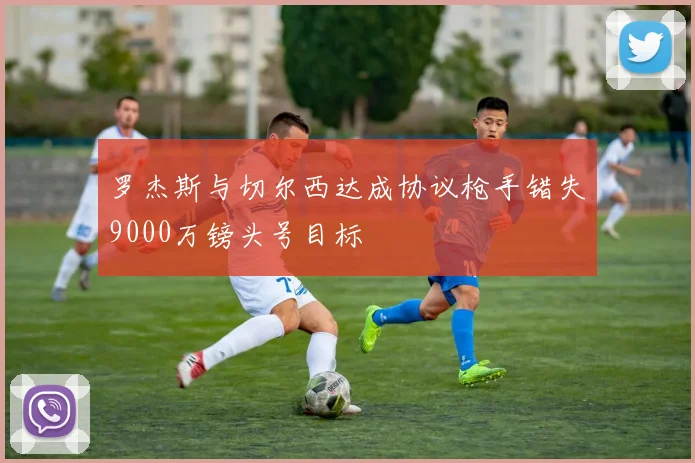 罗杰斯与切尔西达成协议枪手错失9000万镑头号目标